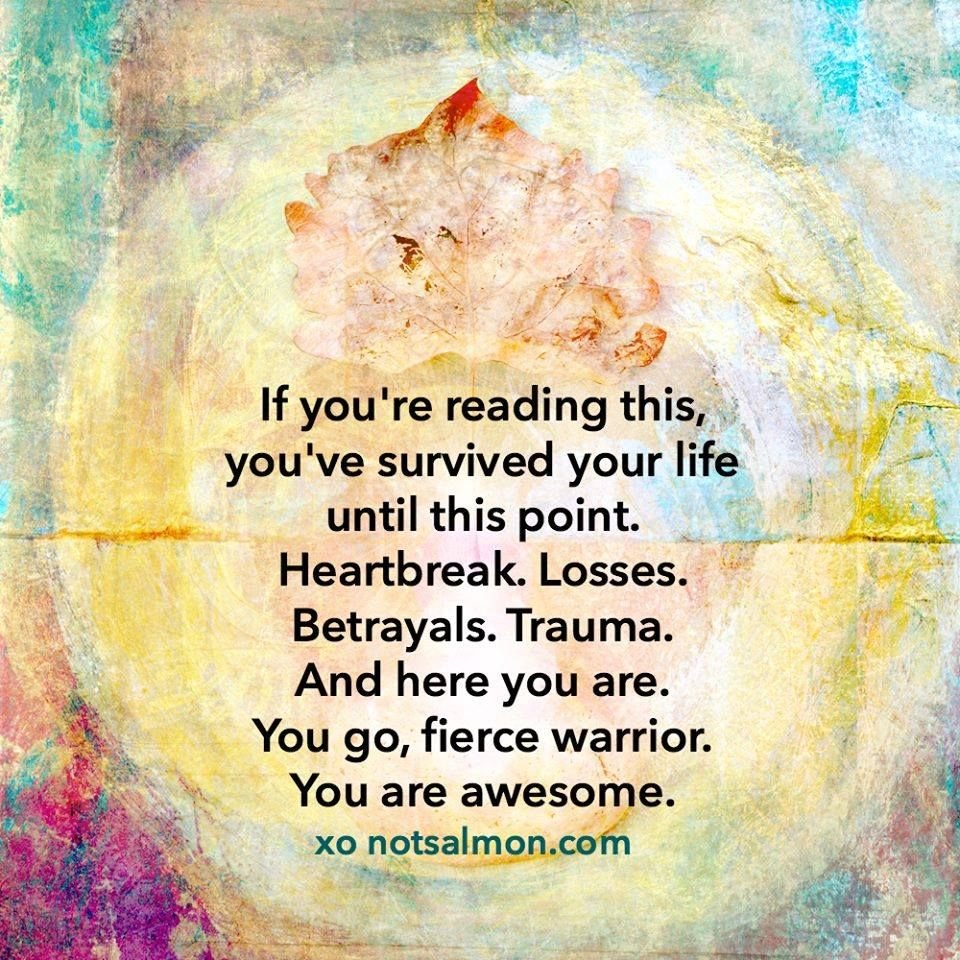 If you're reading this, you've survived your life until this point. Heartbreak. Losses. Betrayals. Trauma. And here you are. You go, fierce warrior. You are awesome. &mdash; xo notsalmon.com